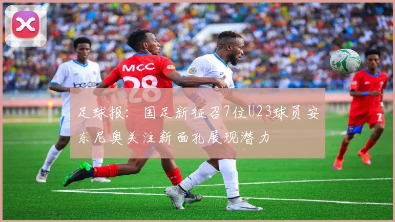 足球报：国足新征召7位U23球员安东尼奥关注新面孔展现潜力