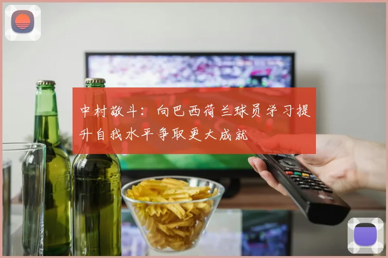 中村敬斗：向巴西荷兰球员学习提升自我水平争取更大成就