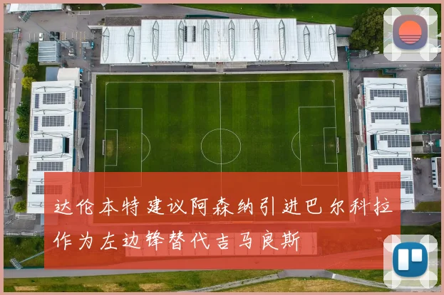 达伦本特建议阿森纳引进巴尔科拉作为左边锋替代吉马良斯