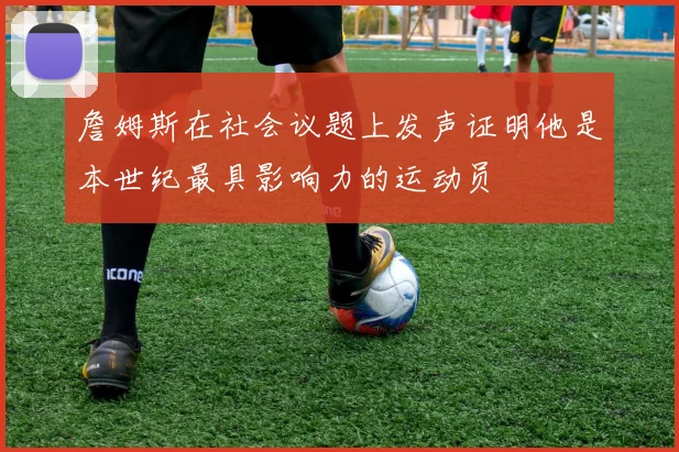 詹姆斯在社会议题上发声证明他是本世纪最具影响力的运动员