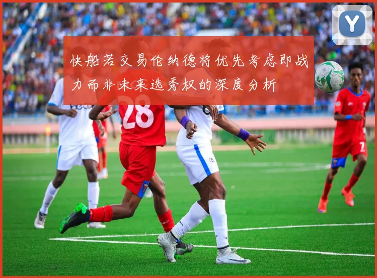 快船若交易伦纳德将优先考虑即战力而非未来选秀权的深度分析