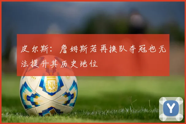 皮尔斯：詹姆斯若再换队夺冠也无法提升其历史地位