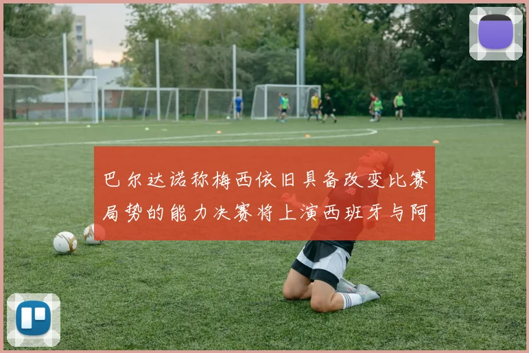 巴尔达诺称梅西依旧具备改变比赛局势的能力决赛将上演西班牙与阿根廷的对决