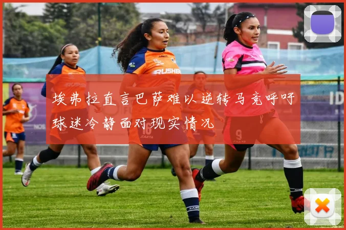 埃弗拉直言巴萨难以逆转马竞呼吁球迷冷静面对现实情况