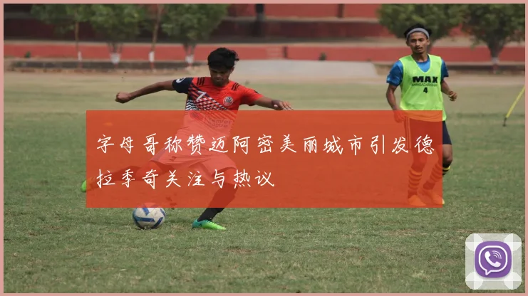 字母哥称赞迈阿密美丽城市引发德拉季奇关注与热议