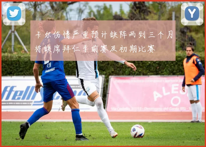 卡尔伤情严重预计缺阵两到三个月将缺席拜仁季前赛及初期比赛