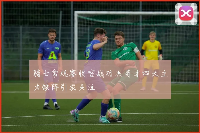 骑士常规赛收官战对决奇才四大主力缺阵引发关注