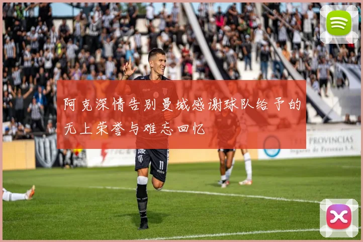 阿克深情告别曼城感谢球队给予的无上荣誉与难忘回忆