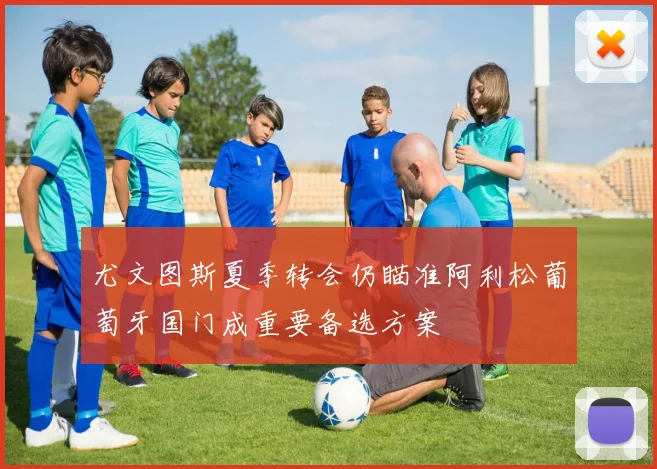 尤文图斯夏季转会仍瞄准阿利松葡萄牙国门成重要备选方案