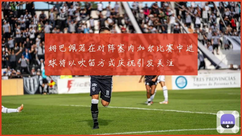 姆巴佩若在对阵塞内加尔比赛中进球将以吹笛方式庆祝引发关注