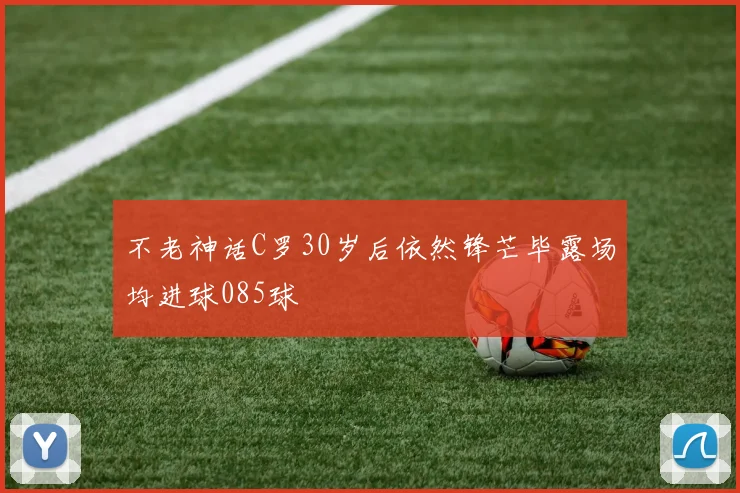 不老神话C罗30岁后依然锋芒毕露场均进球085球