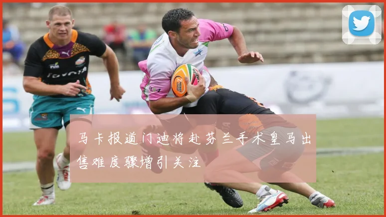 马卡报道门迪将赴芬兰手术皇马出售难度骤增引关注
