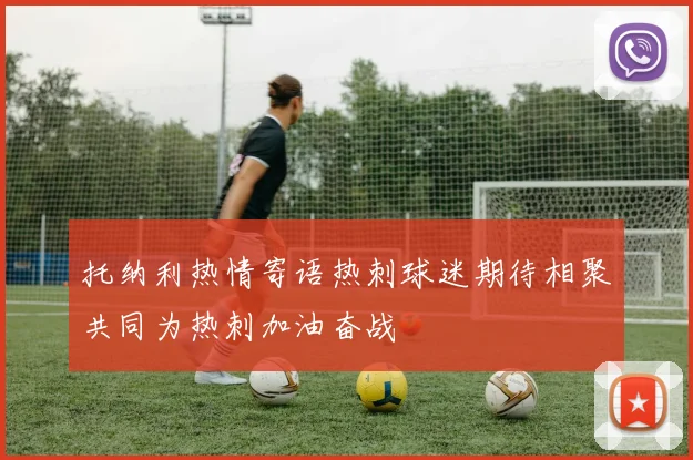 托纳利热情寄语热刺球迷期待相聚共同为热刺加油奋战