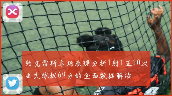 约克雷斯本场表现分析1射1正10次丢失球权69分的全面数据解读