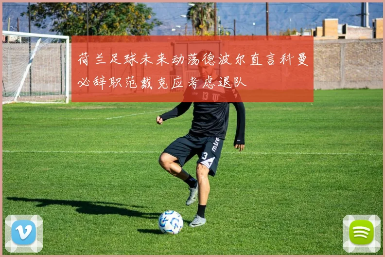 荷兰足球未来动荡德波尔直言科曼必辞职范戴克应考虑退队