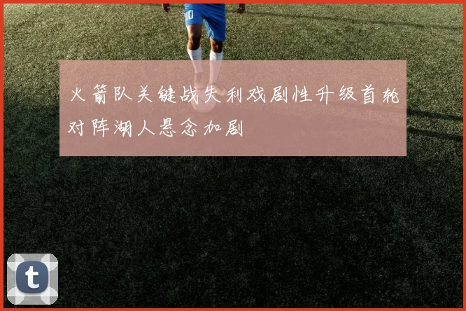 火箭队关键战失利戏剧性升级首轮对阵湖人悬念加剧