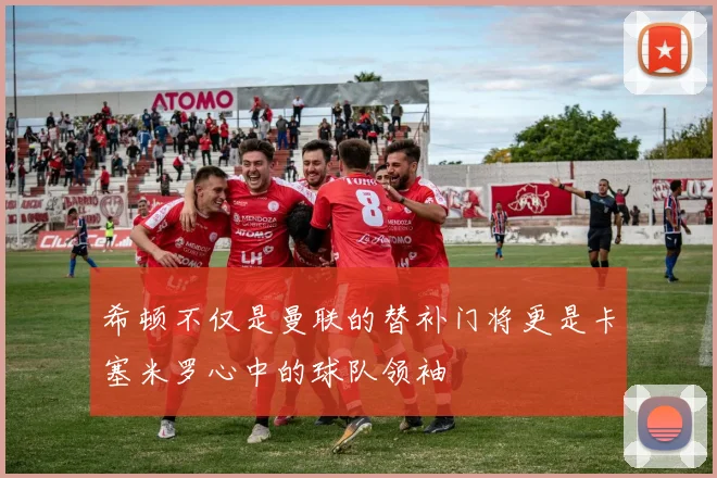 希顿不仅是曼联的替补门将更是卡塞米罗心中的球队领袖