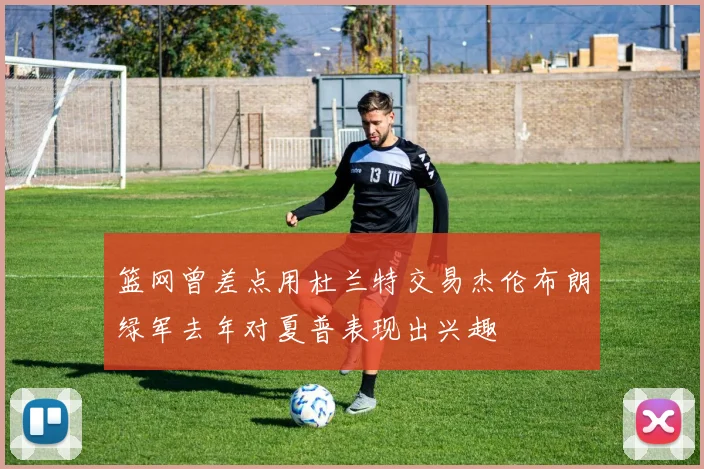 篮网曾差点用杜兰特交易杰伦布朗绿军去年对夏普表现出兴趣