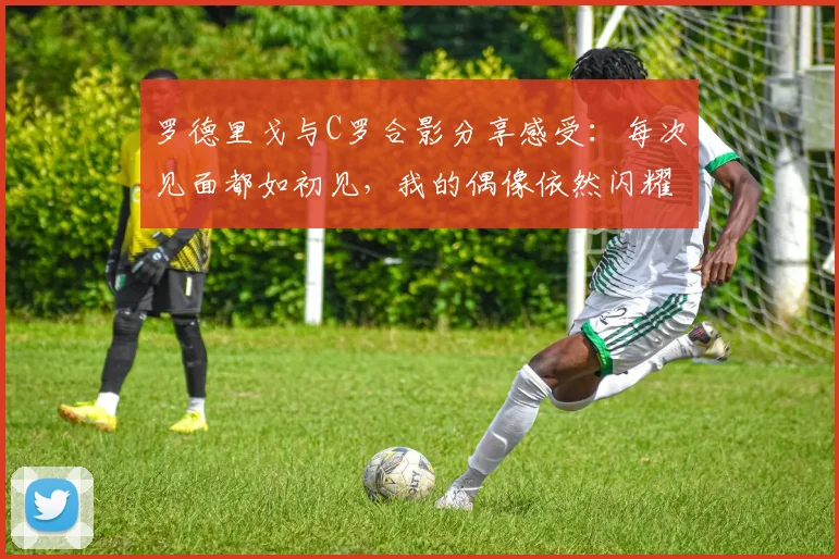 罗德里戈与C罗合影分享感受：每次见面都如初见，我的偶像依然闪耀