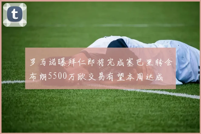 罗马诺曝拜仁即将完成塞巴里转会布朗5500万欧交易有望本周达成