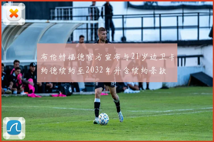 布伦特福德官方宣布与21岁边卫卡约德续约至2032年并含续约条款