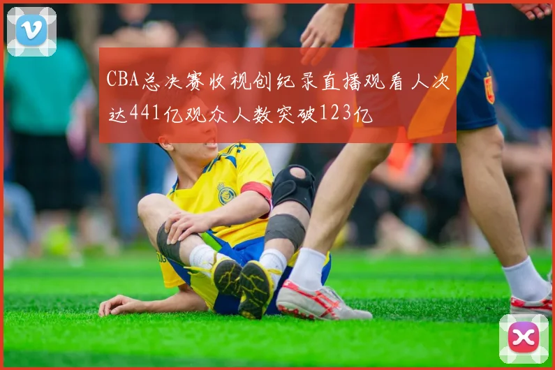 CBA总决赛收视创纪录直播观看人次达441亿观众人数突破123亿