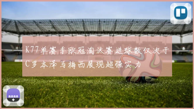 K77单赛季欧冠淘汰赛进球数仅次于C罗本泽马梅西展现超强实力