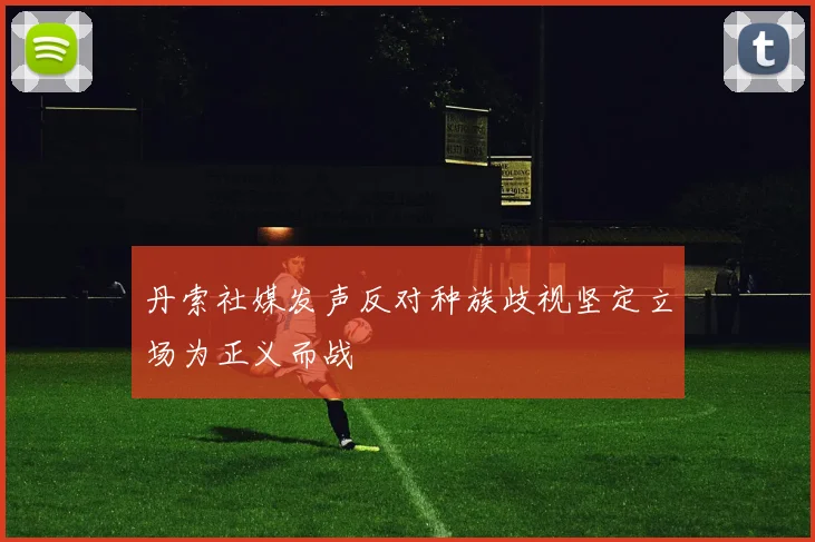 丹索社媒发声反对种族歧视坚定立场为正义而战