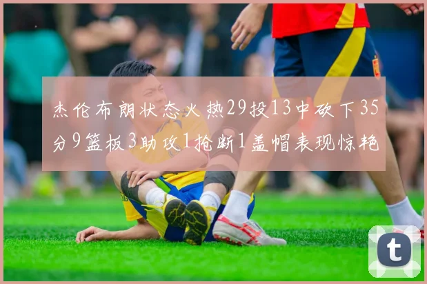 杰伦布朗状态火热29投13中砍下35分9篮板3助攻1抢断1盖帽表现惊艳