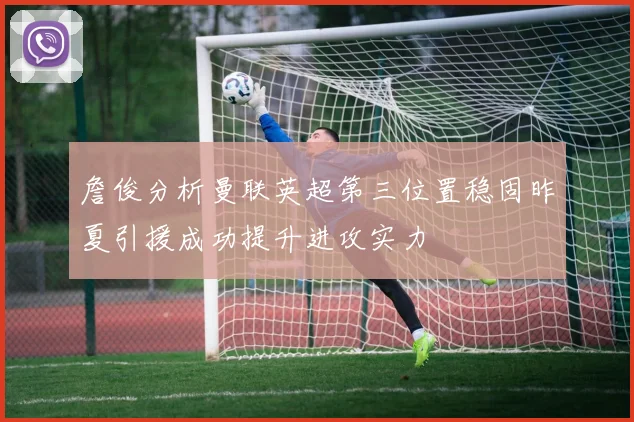 詹俊分析曼联英超第三位置稳固昨夏引援成功提升进攻实力