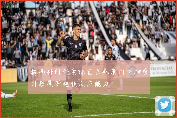 梅西补时任意球直击死角门将神勇扑救展现绝佳反应能力
