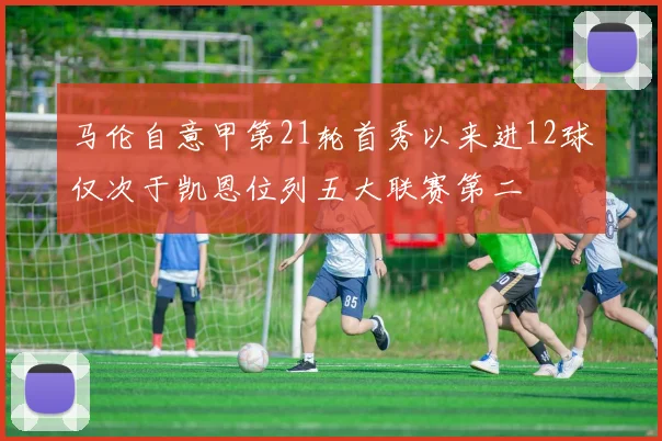 马伦自意甲第21轮首秀以来进12球仅次于凯恩位列五大联赛第二