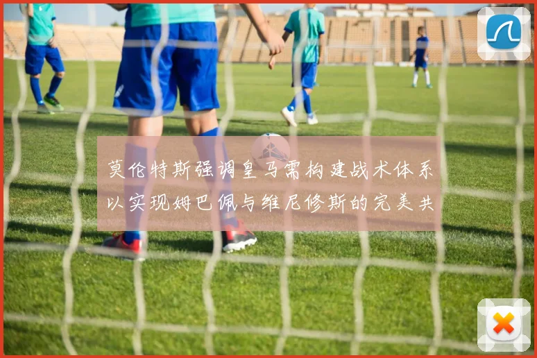 莫伦特斯强调皇马需构建战术体系以实现姆巴佩与维尼修斯的完美共存